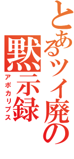 とあるツイ廃の黙示録（アポカリプス）