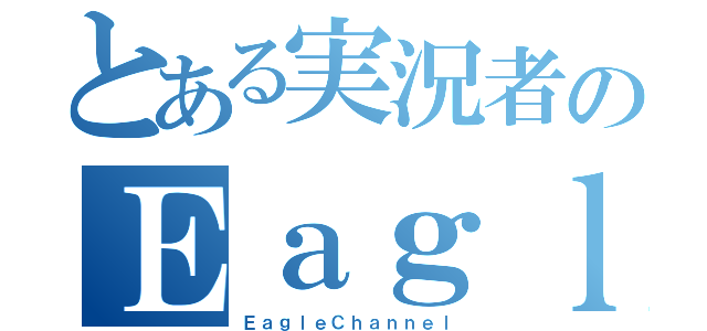 とある実況者のＥａｇｌｅ（ＥａｇｌｅＣｈａｎｎｅｌ）