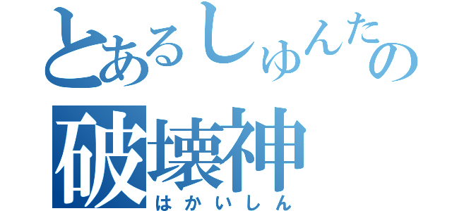 とあるしゅんたの破壊神（はかいしん）