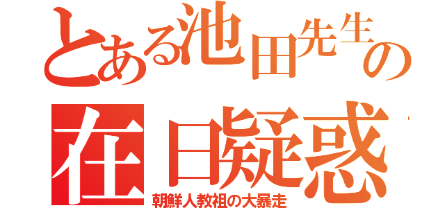 とある池田先生の在日疑惑（朝鮮人教祖の大暴走）