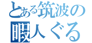 とある筑波の暇人ぐる（）