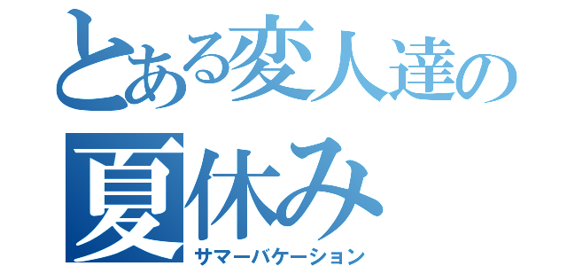 とある変人達の夏休み（サマーバケーション）