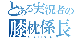 とある実況者の膝枕係長（ｇａｍｅｓ）