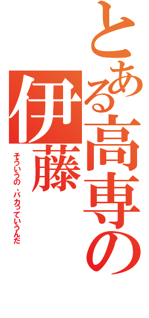 とある高専の伊藤（そういうの、バカっていうんだ）