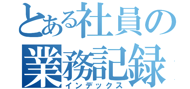 とある社員の業務記録（インデックス）