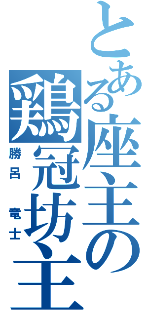 とある座主の鶏冠坊主（勝呂 竜士）