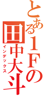 とある１Ｆの田中大斗（インデックス）