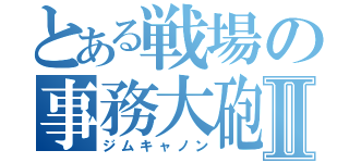 とある戦場の事務大砲Ⅱ（ジムキャノン）