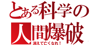 とある科学の人間爆破（消えて亡くなれ！）