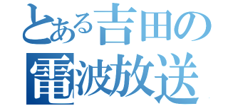 とある吉田の電波放送（）