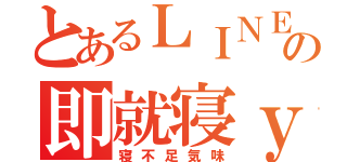 とあるＬＩＮＥの即就寝ｙ（寝不足気味）