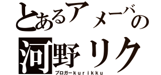 とあるアメーバの河野リク（ブロガーｋｕｒｉｋｋｕ）