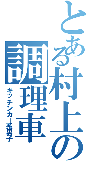 とある村上の調理車（キッチンカー系男子）