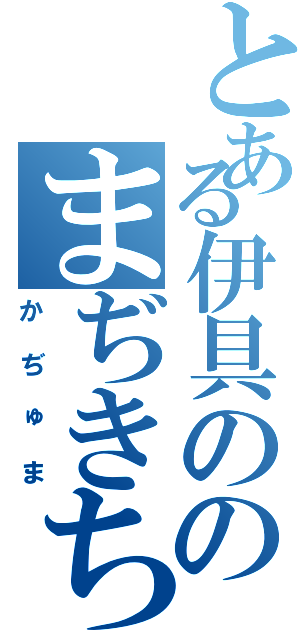 とある伊具ののまぢきち（かぢゅま）