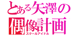 とある矢澤の偶像計画（スクールアイドル）