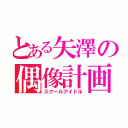 とある矢澤の偶像計画（スクールアイドル）