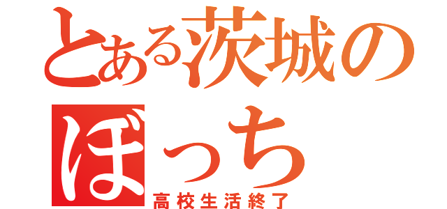 とある茨城のぼっち（高校生活終了）