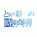 とある彩の時限爆弾（毎年一回）