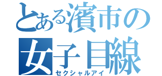 とある濱市の女子目線（セクシャルアイ）