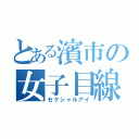 とある濱市の女子目線（セクシャルアイ）