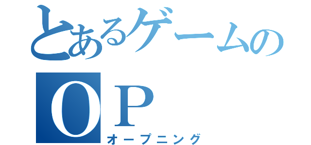 とあるゲームのＯＰ（オープニング）