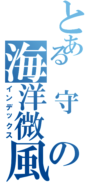 とある 守 の海洋微風（インデックス）