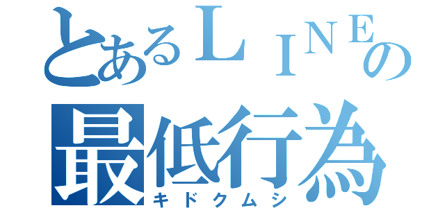 とあるＬＩＮＥの最低行為（キドクムシ）