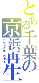 とある千葉の京浜再生（ニヒャクキュウケイ）