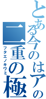 とある今のはアンチのの二重の極（フタエノキワミ）