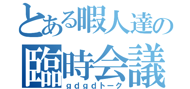 とある暇人達の臨時会議（ｇｄｇｄトーク）