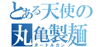 とある天使の丸亀製麺（ヌードルガン）