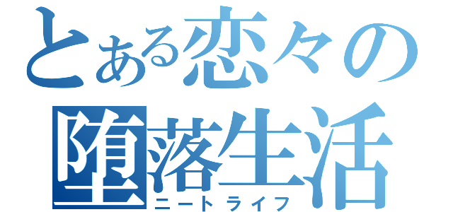 とある恋々の堕落生活（ニートライフ）