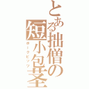 とある拙僧の短小包茎（ポークビッツ）