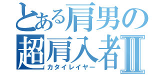 とある肩男の超肩入者Ⅱ（カタイレイヤー）