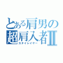 とある肩男の超肩入者Ⅱ（カタイレイヤー）