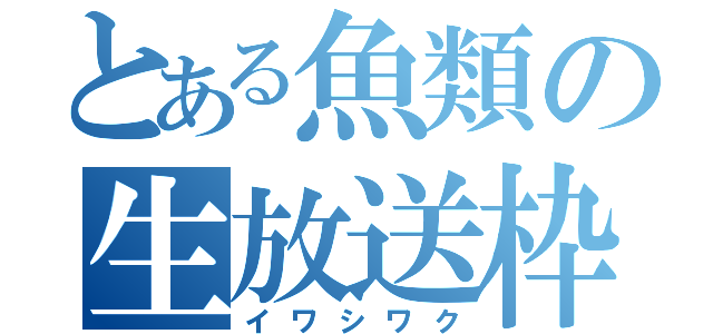 とある魚類の生放送枠（イワシワク）