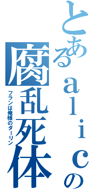 とあるａｌｉｃｅの腐乱死体（フランは俺様のダーリン）