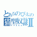 とあるのび太の猫型奴隷Ⅱ（ドラえもん）