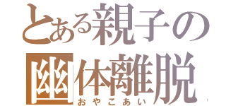 とある親子の幽体離脱（おやこあい）