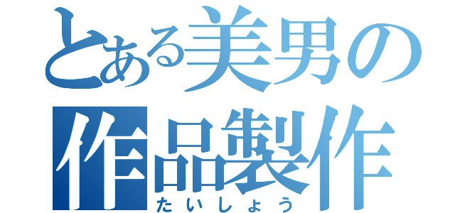 とある美男の作品製作（たいしょう）