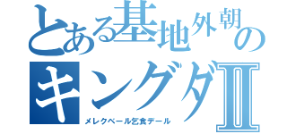 とある基地外朝鮮のキングダムⅡ（メレクベール乞食デール）