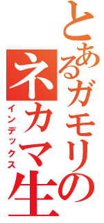 とあるガモリのネカマ生活（インデックス）