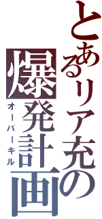 とあるリア充の爆発計画（オーバーキル）