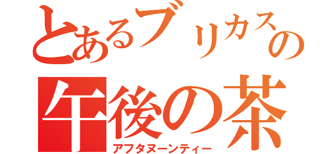 とあるブリカスの午後の茶（アフタヌーンティー）