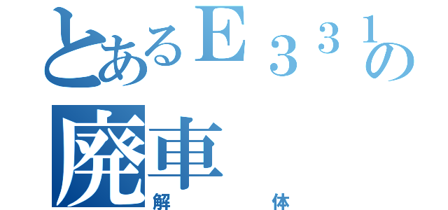 とあるＥ３３１の廃車（解体）