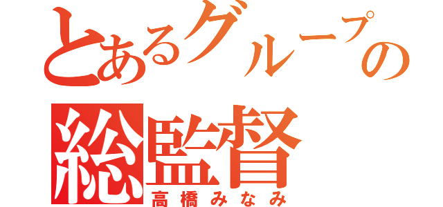 とあるグループの総監督（高橋みなみ）