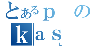 とあるｐのｋａｓ（ｉＬ）