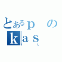 とあるｐのｋａｓ（ｉＬ）