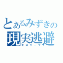 とあるみずきの現実逃避（エスケープ）