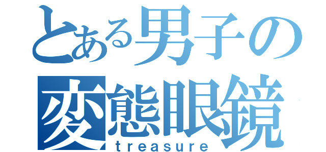 とある男子の変態眼鏡（ｔｒｅａｓｕｒｅ）